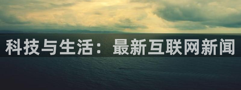 科技与生活：最新互联网新闻