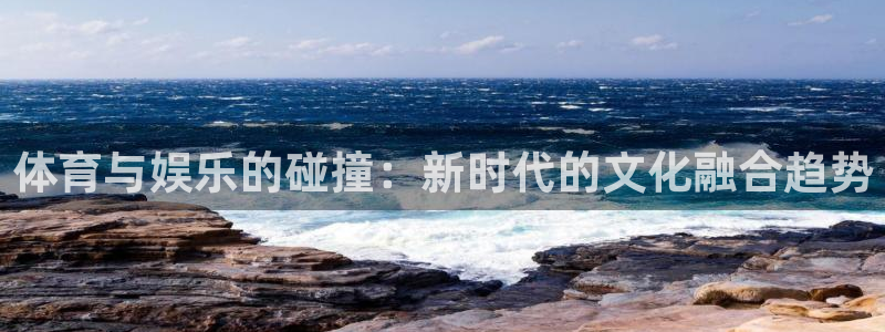 体育与娱乐的碰撞：新时代的文化融合趋势