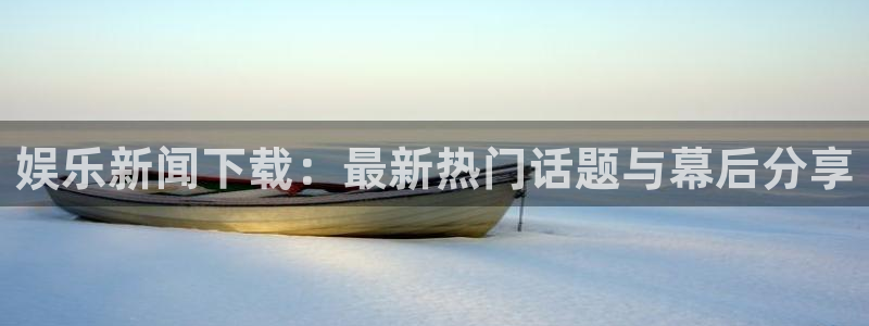 娱乐新闻下载：最新热门话题与幕后分享