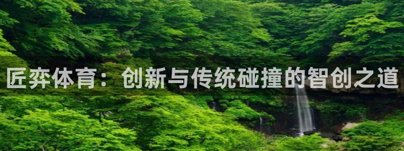 匠弈体育：创新与传统碰撞的智创之道