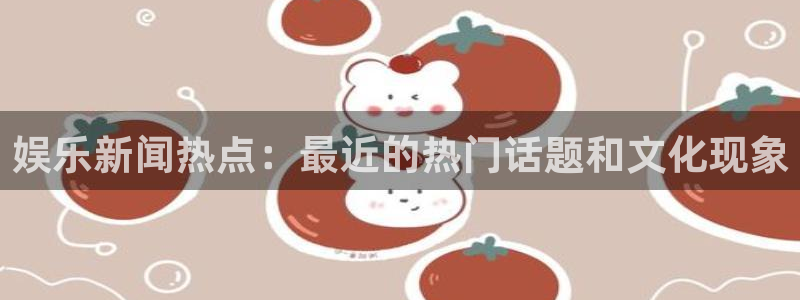 娱乐新闻热点：最近的热门话题和文化现象