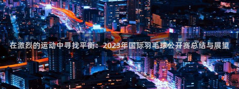在激烈的运动中寻找平衡：2023年国际羽毛球公开赛总结与展望