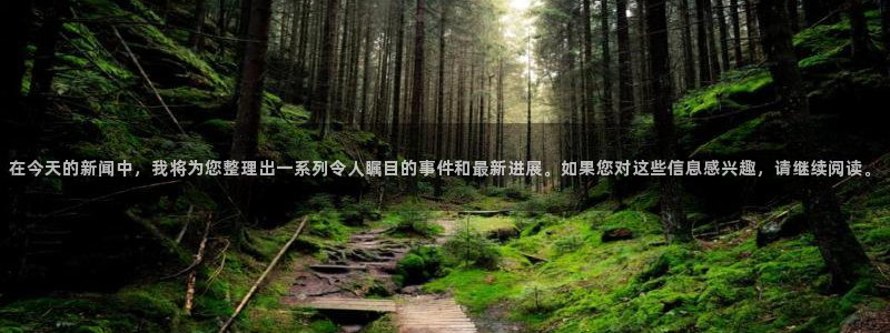 在今天的新闻中，我将为您整理出一系列令人瞩目的事件和最新进展。如果您对这些信息感兴趣，请继续阅读。