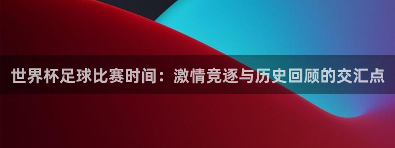 世界杯足球比赛时间：激情竞逐与历史回顾的交汇点