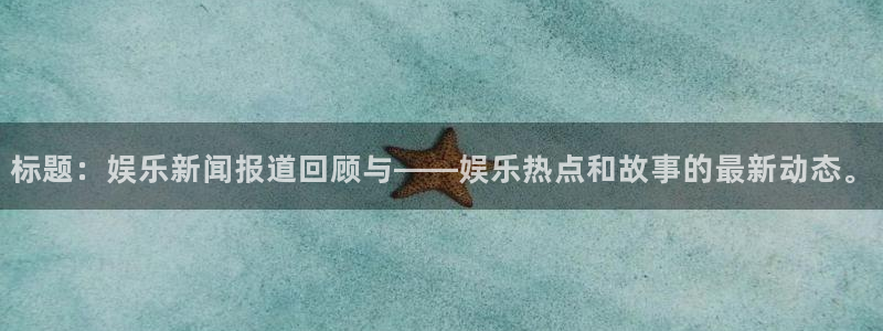 标题：娱乐新闻报道回顾与——娱乐热点和故事的最新动态。
